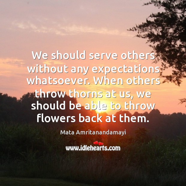 We should serve others without any expectations whatsoever. When others throw thorns Serve Quotes Image