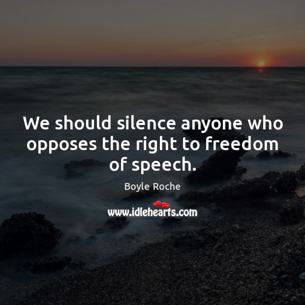 We should silence anyone who opposes the right to freedom of speech. Boyle Roche Picture Quote