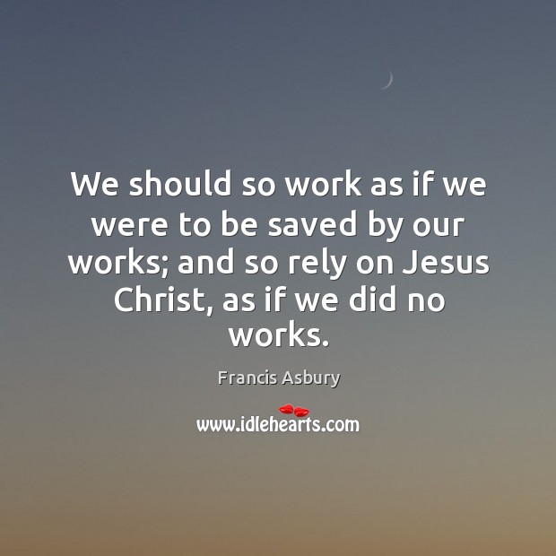 We should so work as if we were to be saved by our works; and so rely on jesus christ Francis Asbury Picture Quote