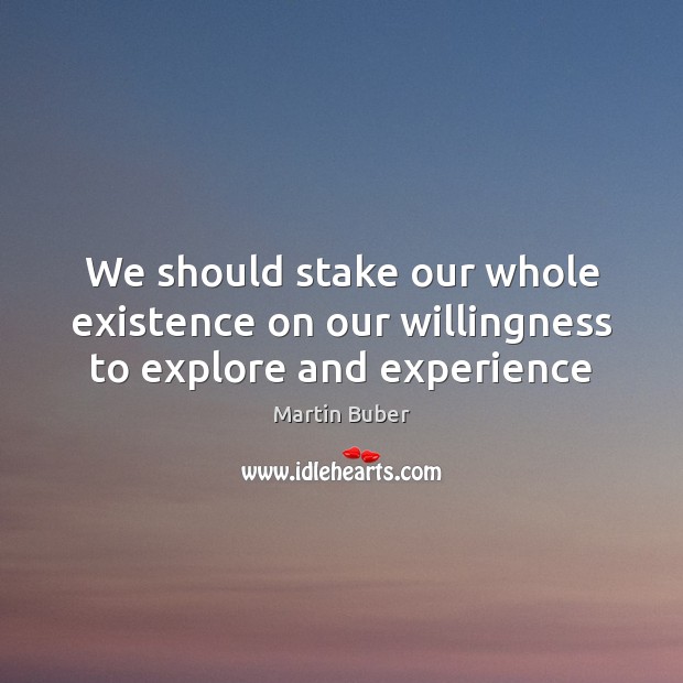 We should stake our whole existence on our willingness to explore and experience Image