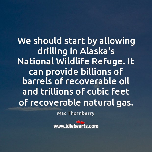 We should start by allowing drilling in Alaska’s National Wildlife Refuge. It Mac Thornberry Picture Quote