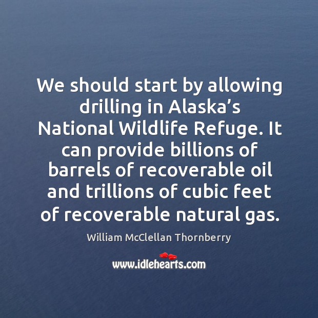 We should start by allowing drilling in alaska’s national wildlife refuge. William McClellan Thornberry Picture Quote