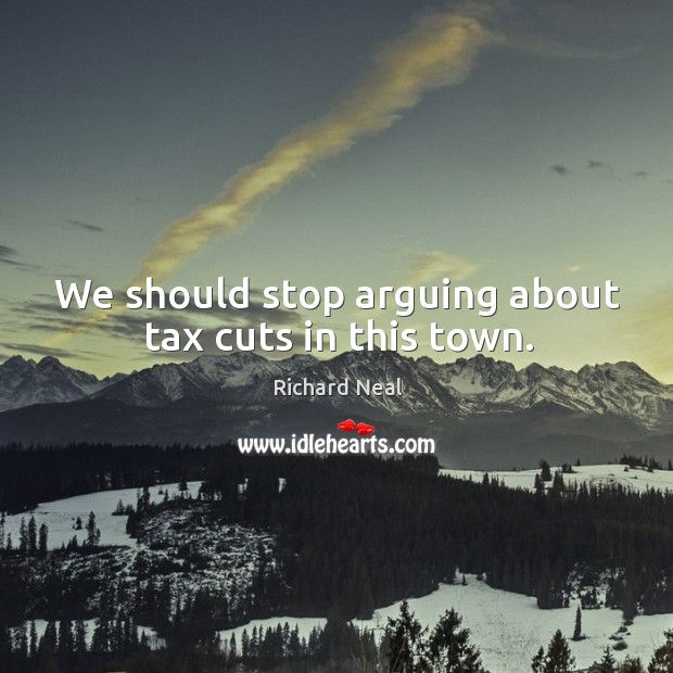 We should stop arguing about tax cuts in this town. Richard Neal Picture Quote