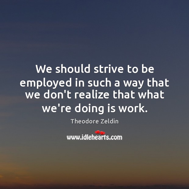 We should strive to be employed in such a way that we Theodore Zeldin Picture Quote