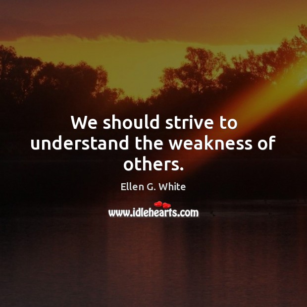 We should strive to understand the weakness of others. Ellen G. White Picture Quote