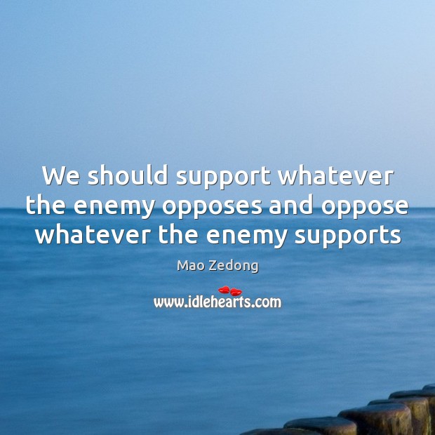 We should support whatever the enemy opposes and oppose whatever the enemy supports Image