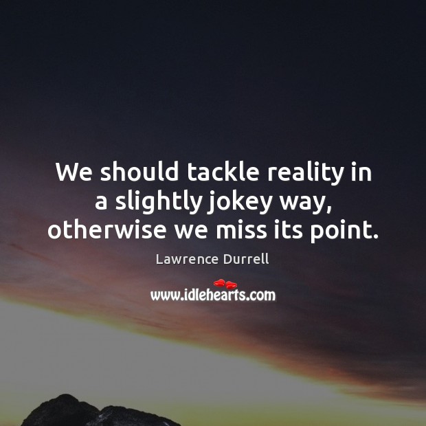 We should tackle reality in a slightly jokey way, otherwise we miss its point. Lawrence Durrell Picture Quote