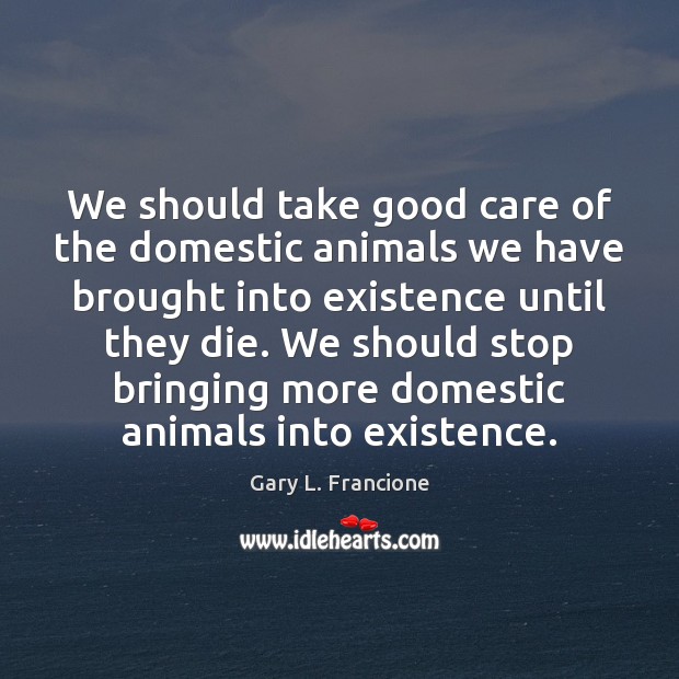 We should take good care of the domestic animals we have brought Gary L. Francione Picture Quote