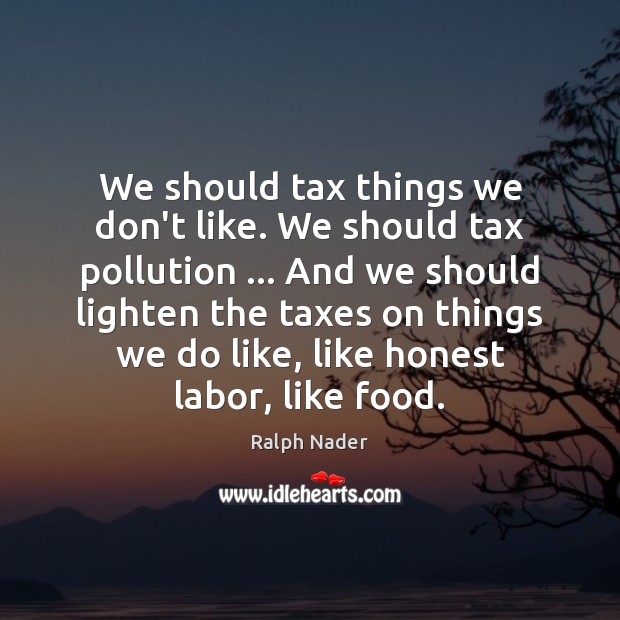 We should tax things we don’t like. We should tax pollution … And Ralph Nader Picture Quote