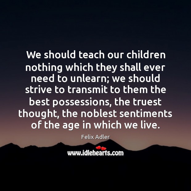 We should teach our children nothing which they shall ever need to Felix Adler Picture Quote