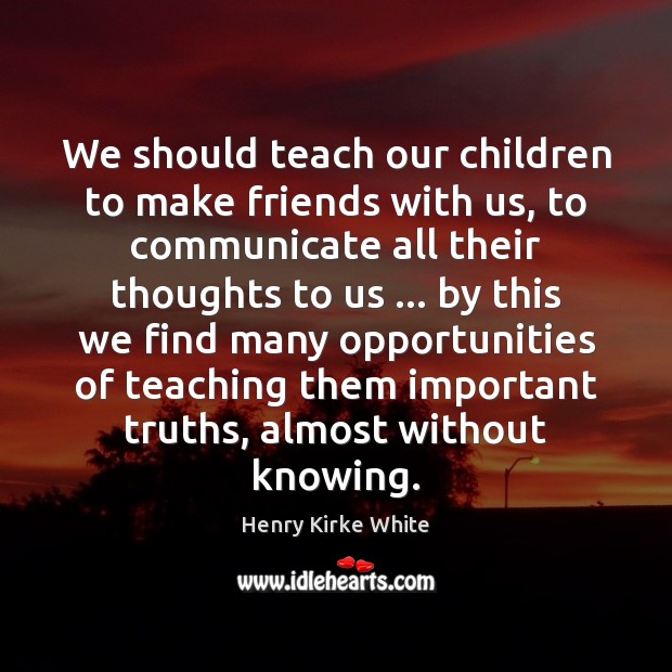 We should teach our children to make friends with us, to communicate Henry Kirke White Picture Quote