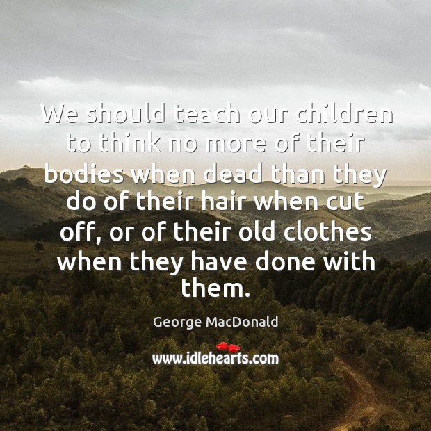 We should teach our children to think no more of their bodies George MacDonald Picture Quote