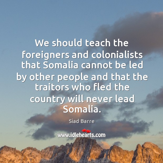 We should teach the foreigners and colonialists that Somalia cannot be led Siad Barre Picture Quote