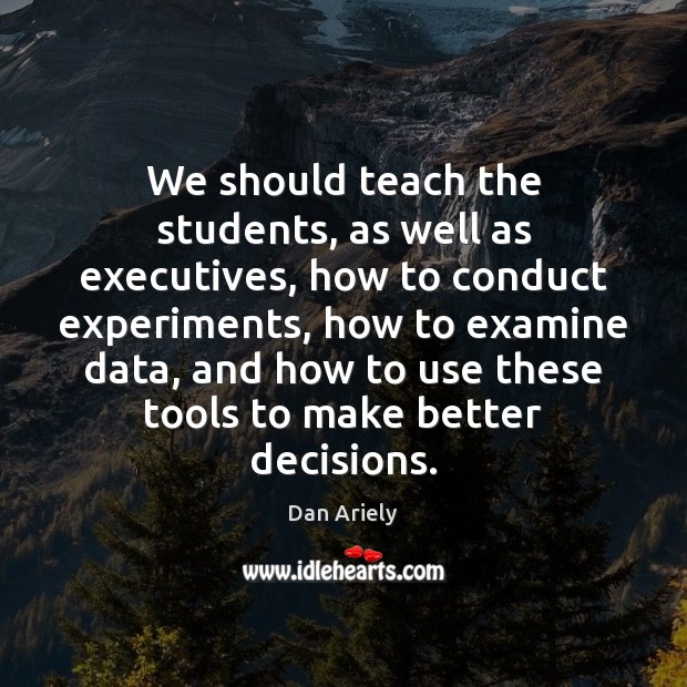 We should teach the students, as well as executives, how to conduct Dan Ariely Picture Quote