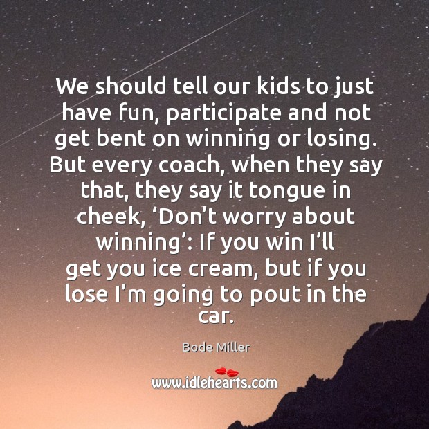 We should tell our kids to just have fun, participate and not get bent on winning or losing. Bode Miller Picture Quote
