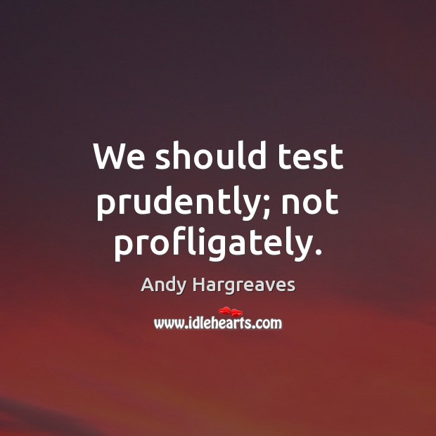 We should test prudently; not profligately. Image