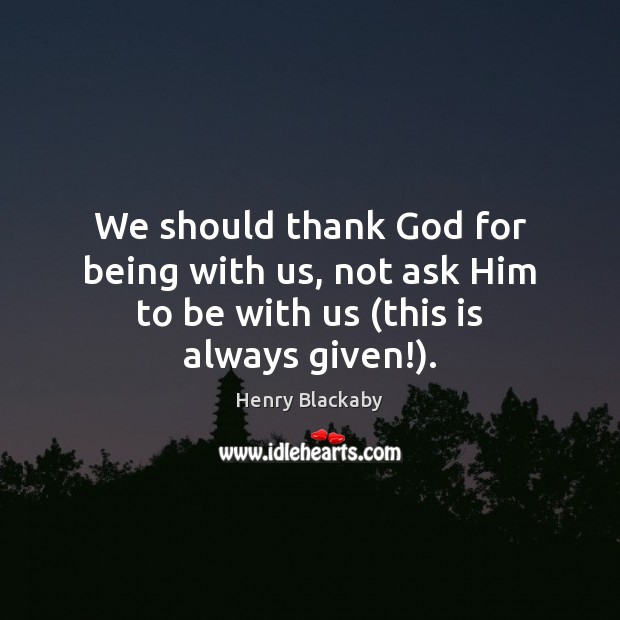 We should thank God for being with us, not ask Him to be with us (this is always given!). Henry Blackaby Picture Quote