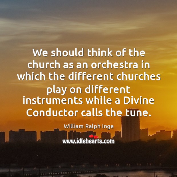 We should think of the church as an orchestra in which the William Ralph Inge Picture Quote