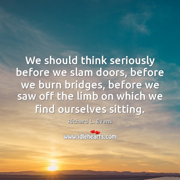 We should think seriously before we slam doors, before we burn bridges, Richard L. Evans Picture Quote