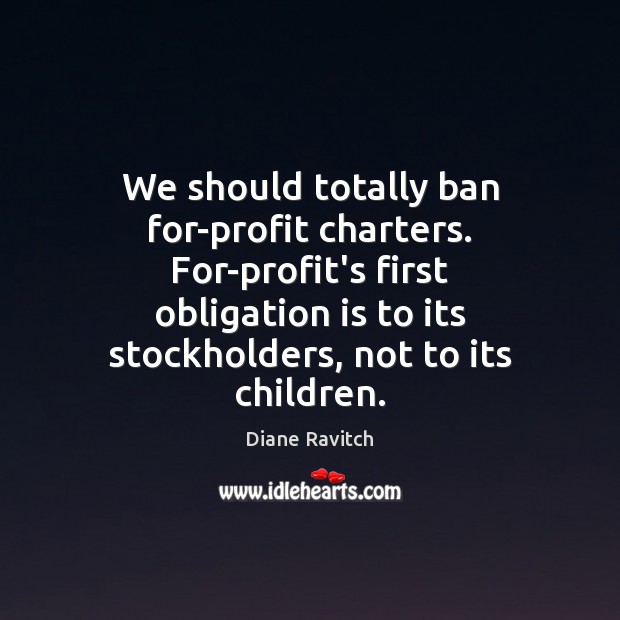 We should totally ban for-profit charters. For-profit’s first obligation is to its Diane Ravitch Picture Quote