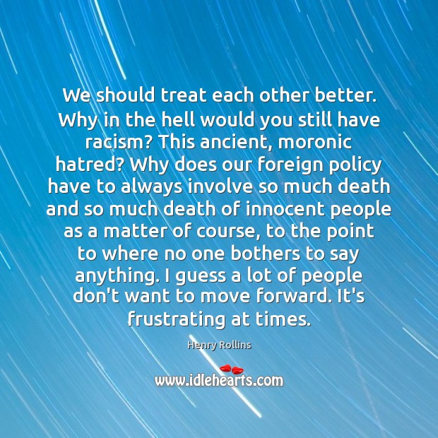 We should treat each other better. Why in the hell would you Henry Rollins Picture Quote
