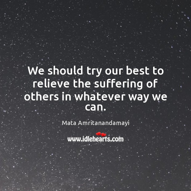 We should try our best to relieve the suffering of others in whatever way we can. Mata Amritanandamayi Picture Quote