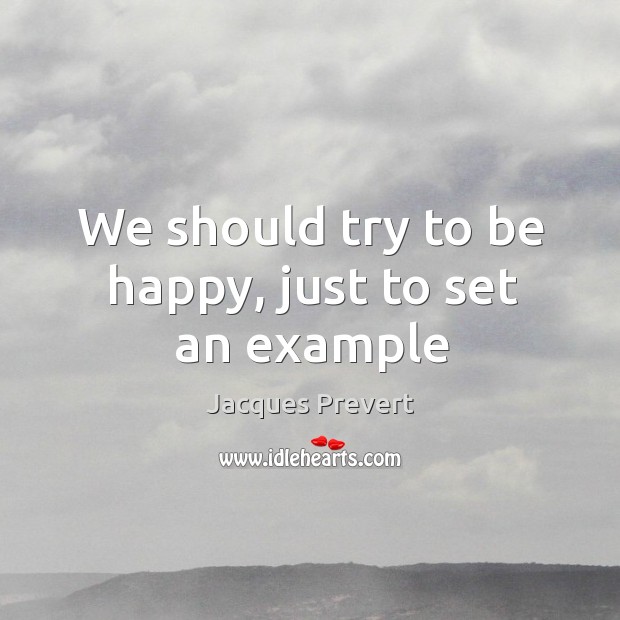 We should try to be happy, just to set an example Jacques Prevert Picture Quote