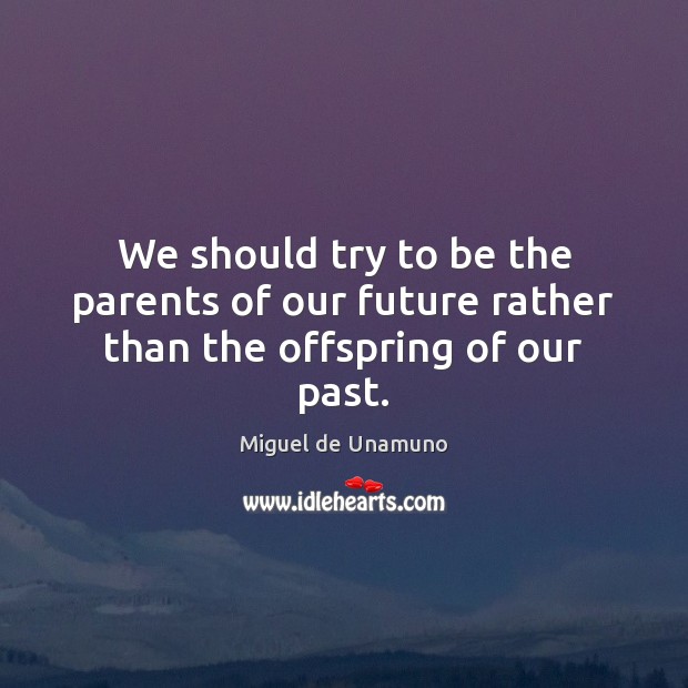 We should try to be the parents of our future rather than the offspring of our past. Miguel de Unamuno Picture Quote