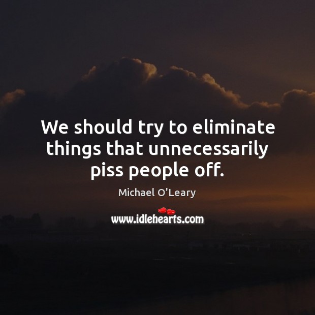 We should try to eliminate things that unnecessarily piss people off. Michael O’Leary Picture Quote