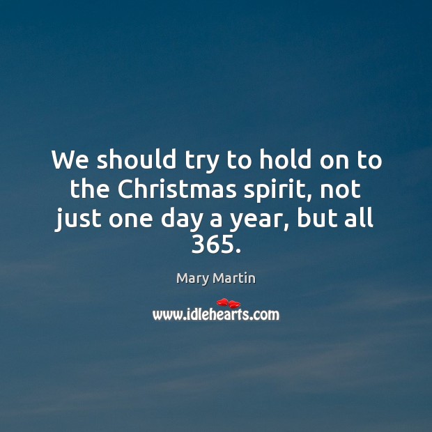 We should try to hold on to the Christmas spirit, not just one day a year, but all 365. Mary Martin Picture Quote