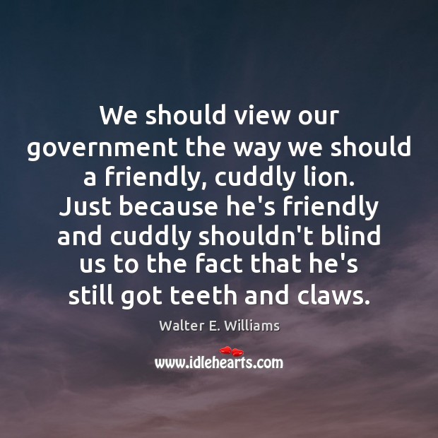 We should view our government the way we should a friendly, cuddly Walter E. Williams Picture Quote