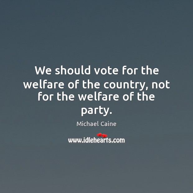 We should vote for the welfare of the country, not for the welfare of the party. Michael Caine Picture Quote
