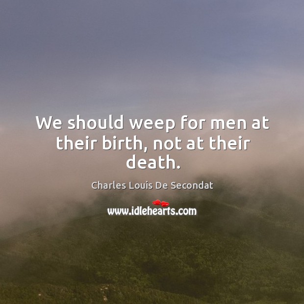 We should weep for men at their birth, not at their death. Charles Louis De Secondat Picture Quote