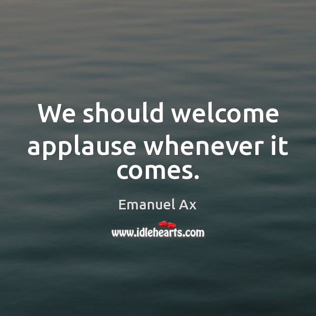 We should welcome applause whenever it comes. Emanuel Ax Picture Quote