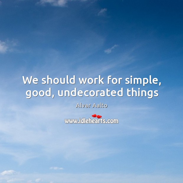We should work for simple, good, undecorated things Alvar Aalto Picture Quote