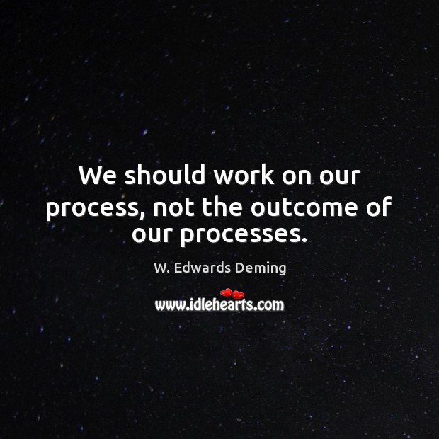 We should work on our process, not the outcome of our processes. W. Edwards Deming Picture Quote