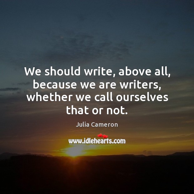 We should write, above all, because we are writers, whether we call ourselves that or not. Julia Cameron Picture Quote
