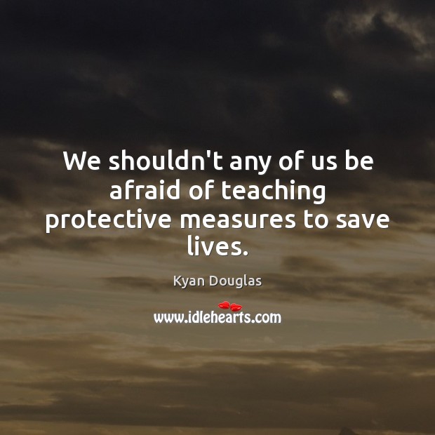 We shouldn’t any of us be afraid of teaching protective measures to save lives. Kyan Douglas Picture Quote