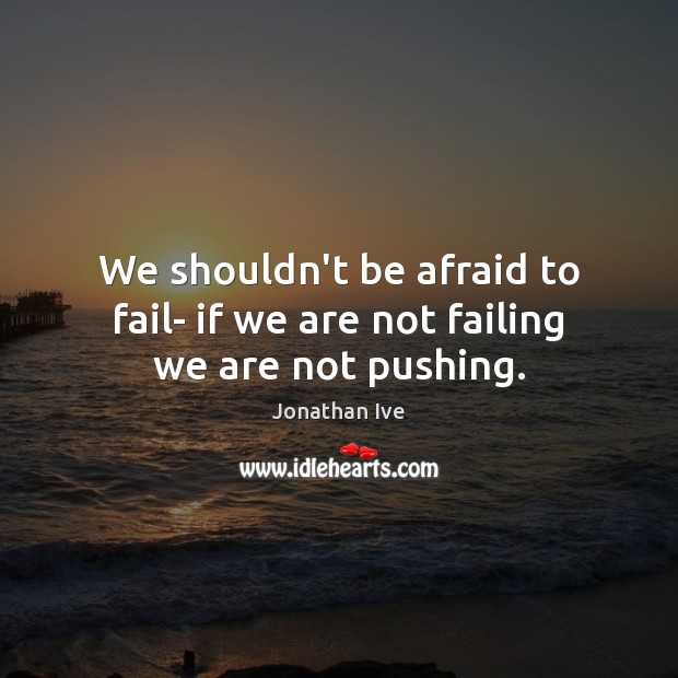 We shouldn’t be afraid to fail- if we are not failing we are not pushing. Jonathan Ive Picture Quote