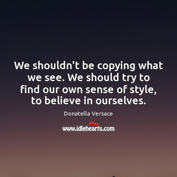 We shouldn’t be copying what we see. We should try to find Donatella Versace Picture Quote