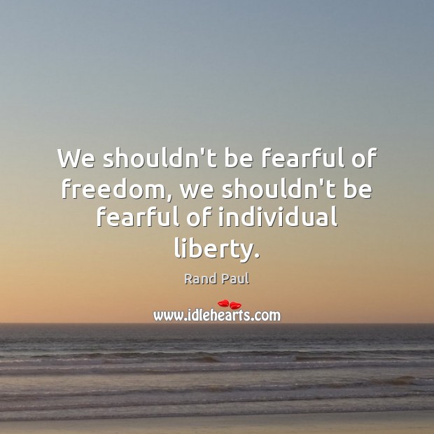 We shouldn’t be fearful of freedom, we shouldn’t be fearful of individual liberty. Rand Paul Picture Quote