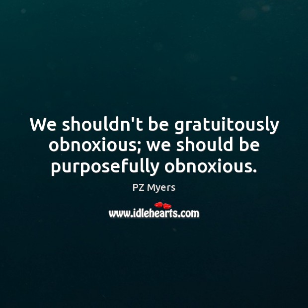 We shouldn’t be gratuitously obnoxious; we should be purposefully obnoxious. PZ Myers Picture Quote