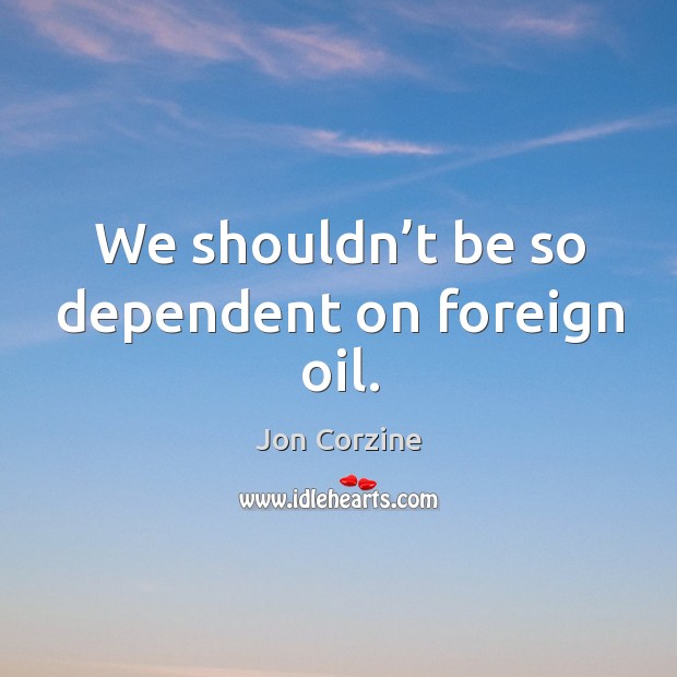 We shouldn’t be so dependent on foreign oil. Jon Corzine Picture Quote