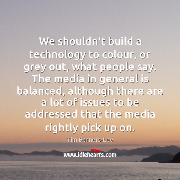 We shouldn’t build a technology to colour, or grey out, what people Tim Berners-Lee Picture Quote