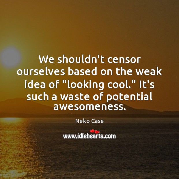 We shouldn’t censor ourselves based on the weak idea of “looking cool.” Neko Case Picture Quote