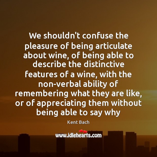 We shouldn’t confuse the pleasure of being articulate about wine, of being Kent Bach Picture Quote