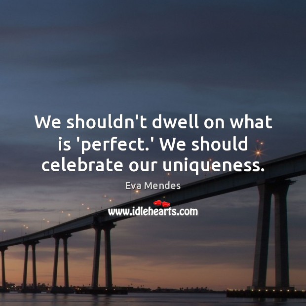 We shouldn’t dwell on what is ‘perfect.’ We should celebrate our uniqueness. Eva Mendes Picture Quote