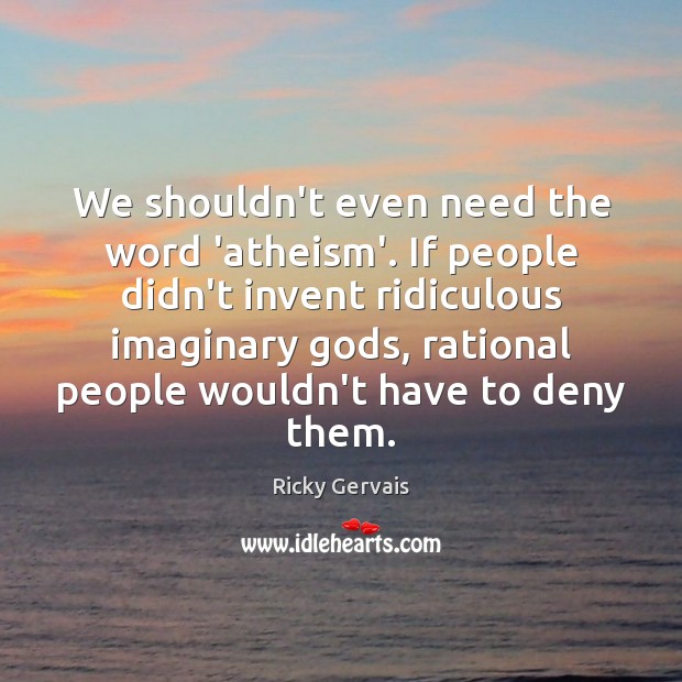 We shouldn’t even need the word ‘atheism’. If people didn’t invent ridiculous Ricky Gervais Picture Quote
