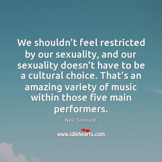 We shouldn’t feel restricted by our sexuality, and our sexuality doesn’t have Neil Tennant Picture Quote