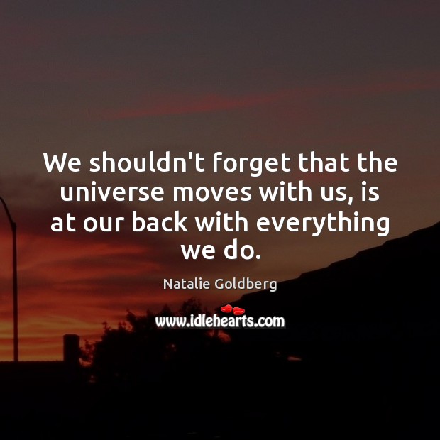 We shouldn’t forget that the universe moves with us, is at our back with everything we do. Natalie Goldberg Picture Quote